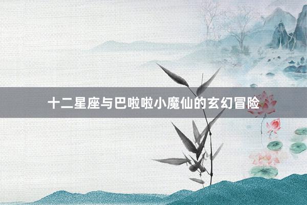 十二星座与巴啦啦小魔仙的玄幻冒险