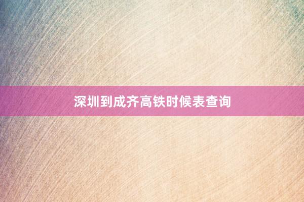 深圳到成齐高铁时候表查询