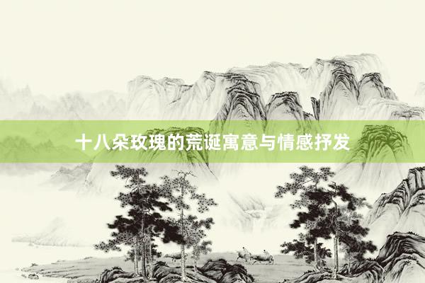 十八朵玫瑰的荒诞寓意与情感抒发